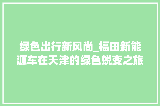 绿色出行新风尚_福田新能源车在天津的绿色蜕变之旅