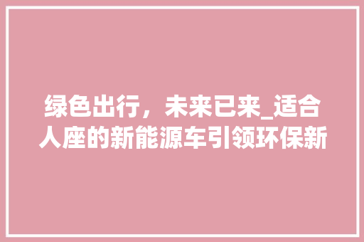 绿色出行，未来已来_适合人座的新能源车引领环保新风尚