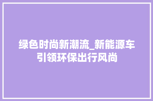 绿色时尚新潮流_新能源车引领环保出行风尚