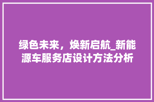 绿色未来，焕新启航_新能源车服务店设计方法分析