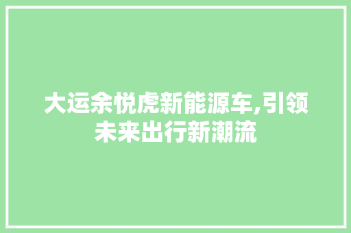 大运余悦虎新能源车,引领未来出行新潮流