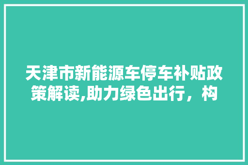 天津市新能源车停车补贴政策解读,助力绿色出行，构建智慧城市