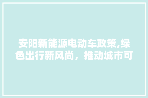 安阳新能源电动车政策,绿色出行新风尚，推动城市可持续发展
