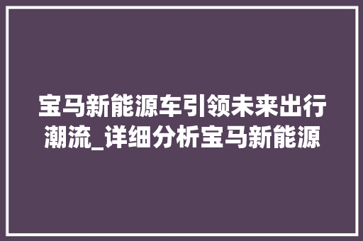 宝马新能源车引领未来出行潮流_详细分析宝马新能源车论坛热议话题