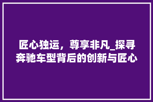 匠心独运，尊享非凡_探寻奔驰车型背后的创新与匠心