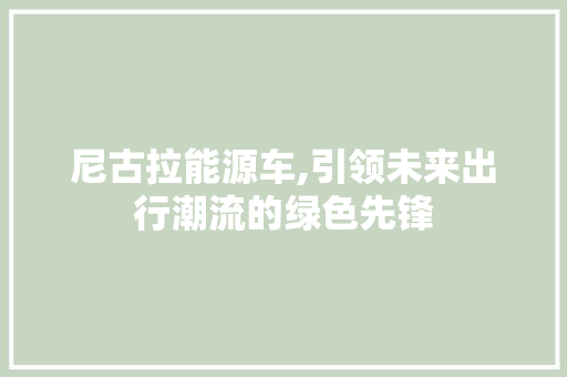 尼古拉能源车,引领未来出行潮流的绿色先锋