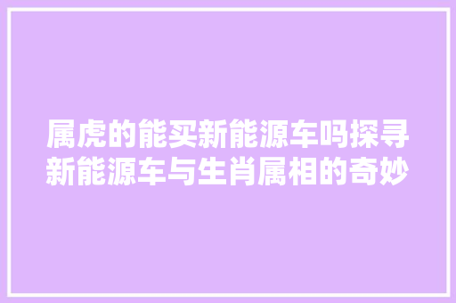 属虎的能买新能源车吗探寻新能源车与生肖属相的奇妙缘分