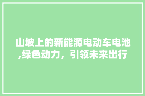 山坡上的新能源电动车电池,绿色动力，引领未来出行潮流 变速箱配件