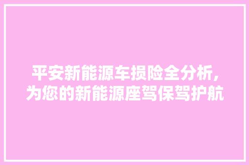 平安新能源车损险全分析,为您的新能源座驾保驾护航