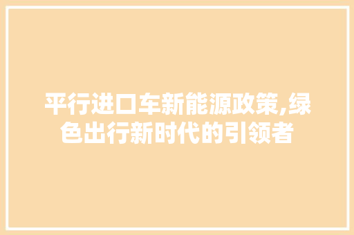 平行进口车新能源政策,绿色出行新时代的引领者