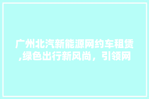 广州北汽新能源网约车租赁,绿色出行新风尚，引领网约车行业转型升级