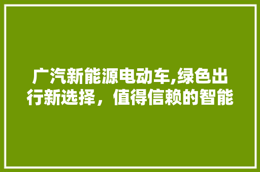 广汽新能源电动车,绿色出行新选择，值得信赖的智能之选