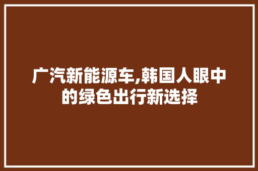 广汽新能源车,韩国人眼中的绿色出行新选择