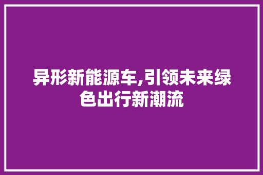 异形新能源车,引领未来绿色出行新潮流