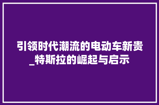 引领时代潮流的电动车新贵_特斯拉的崛起与启示