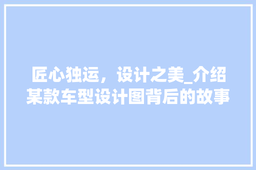 匠心独运，设计之美_介绍某款车型设计图背后的故事