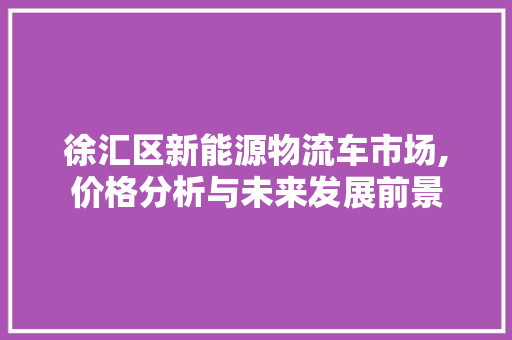 徐汇区新能源物流车市场,价格分析与未来发展前景