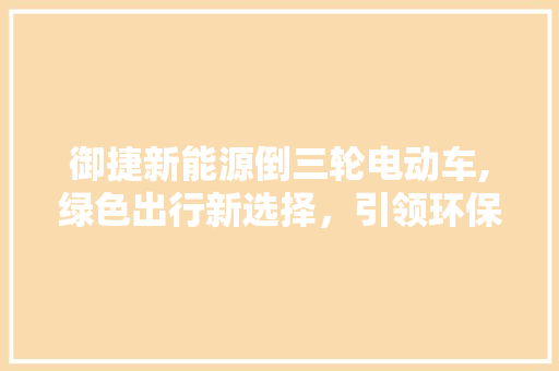御捷新能源倒三轮电动车,绿色出行新选择，引领环保潮流