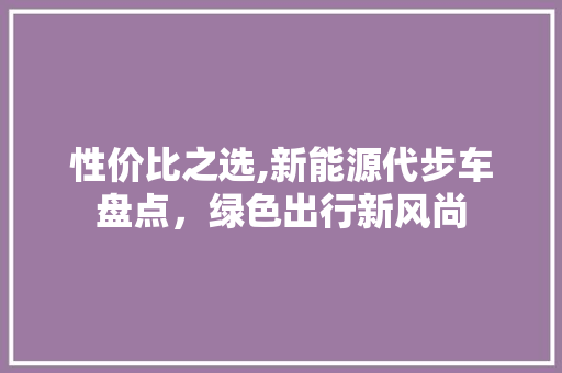 性价比之选,新能源代步车盘点，绿色出行新风尚