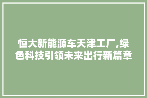 恒大新能源车天津工厂,绿色科技引领未来出行新篇章