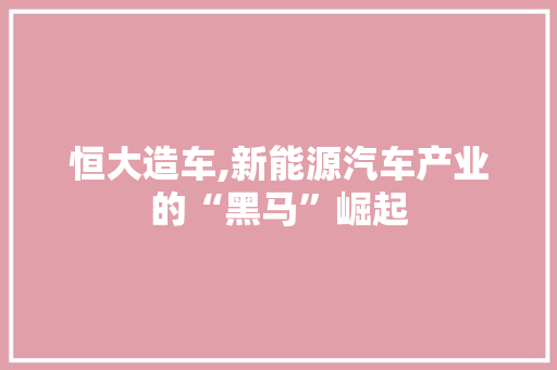 恒大造车,新能源汽车产业的“黑马”崛起
