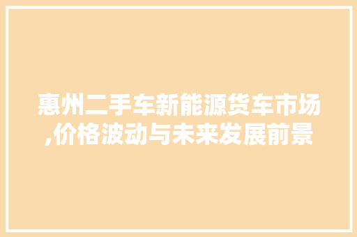 惠州二手车新能源货车市场,价格波动与未来发展前景