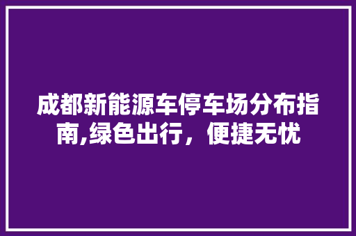 成都新能源车停车场分布指南,绿色出行，便捷无忧 底盘配件