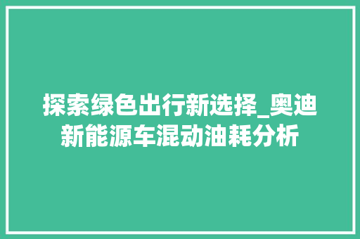 探索绿色出行新选择_奥迪新能源车混动油耗分析