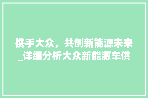携手大众，共创新能源未来_详细分析大众新能源车供应商电话背后的故事