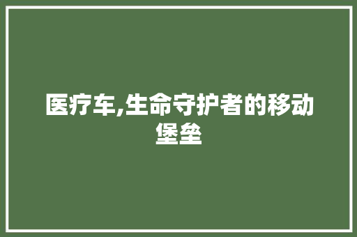 医疗车,生命守护者的移动堡垒