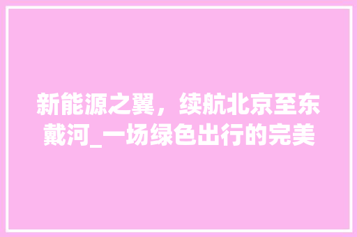 新能源之翼，续航北京至东戴河_一场绿色出行的完美之旅