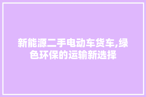 新能源二手电动车货车,绿色环保的运输新选择