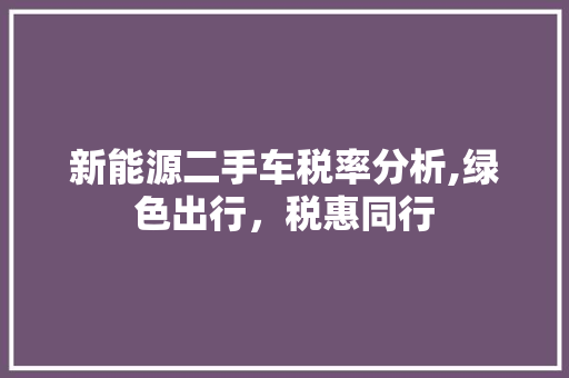 新能源二手车税率分析,绿色出行，税惠同行
