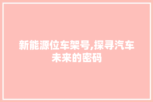 新能源位车架号,探寻汽车未来的密码
