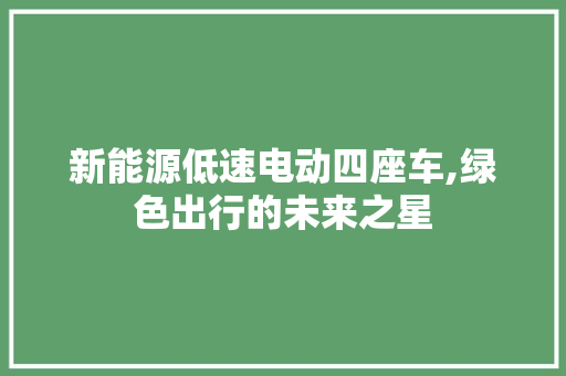 新能源低速电动四座车,绿色出行的未来之星