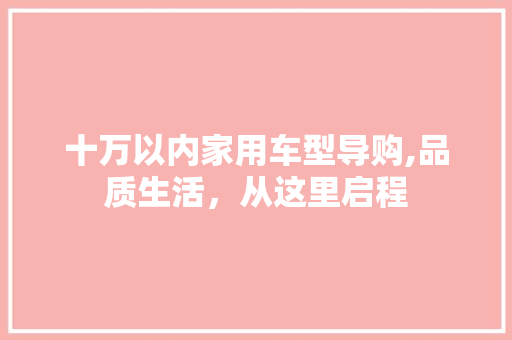 十万以内家用车型导购,品质生活，从这里启程