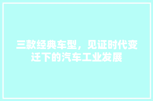 三款经典车型，见证时代变迁下的汽车工业发展