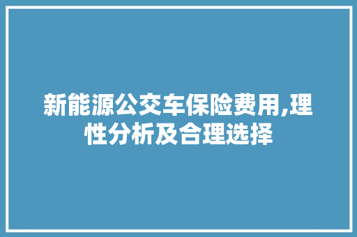 新能源公交车保险费用,理性分析及合理选择