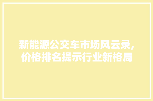 新能源公交车市场风云录,价格排名提示行业新格局 底盘配件