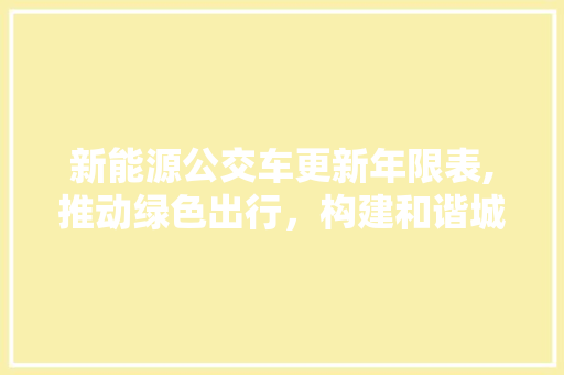 新能源公交车更新年限表,推动绿色出行，构建和谐城市