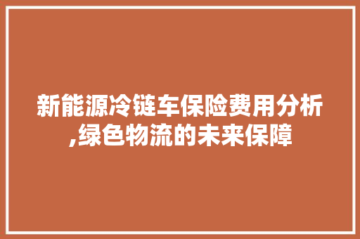 新能源冷链车保险费用分析,绿色物流的未来保障