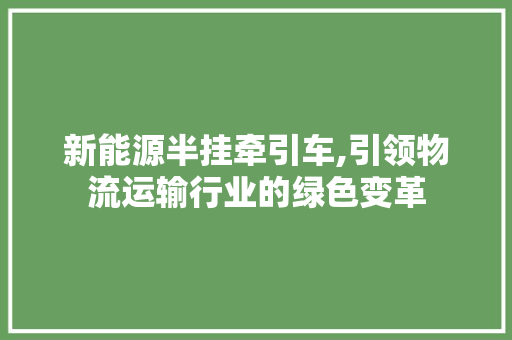 新能源半挂牵引车,引领物流运输行业的绿色变革