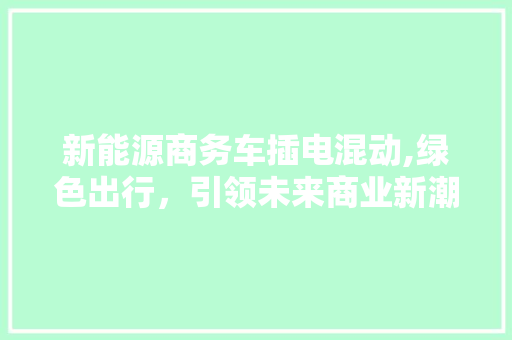 新能源商务车插电混动,绿色出行，引领未来商业新潮流