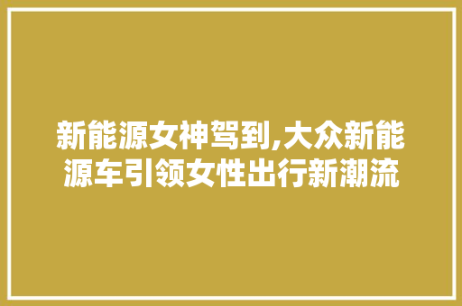 新能源女神驾到,大众新能源车引领女性出行新潮流