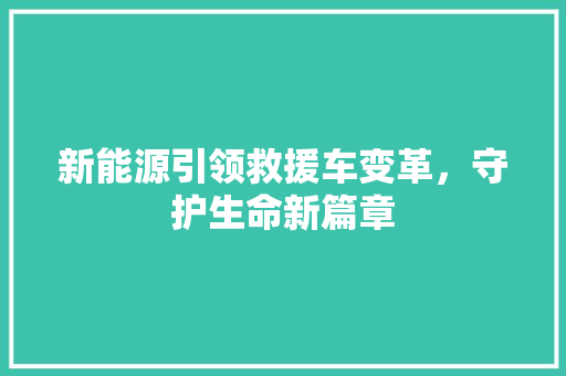 新能源引领救援车变革，守护生命新篇章