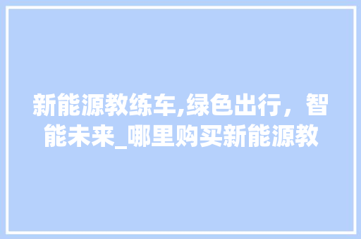 新能源教练车,绿色出行，智能未来_哪里购买新能源教练车