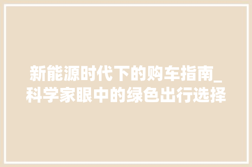 新能源时代下的购车指南_科学家眼中的绿色出行选择