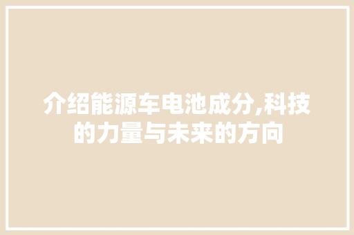 介绍能源车电池成分,科技的力量与未来的方向