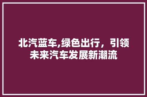 北汽蓝车,绿色出行，引领未来汽车发展新潮流