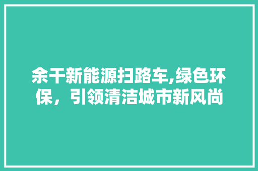 余干新能源扫路车,绿色环保，引领清洁城市新风尚